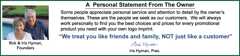 Some people still appreciate personal service & attention to detail from the owner.
                  Some people appreciate personal service and attention t detail by the owners themselves. These are the people we seek as our customers.  We will always work personally to find you the best choices and prices for every promotional product you need with your own logo imprint. 'We treat you like friends and family, NOT just like a customer'
